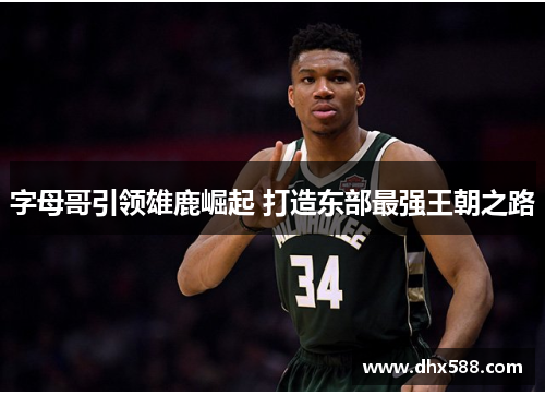 字母哥引领雄鹿崛起 打造东部最强王朝之路