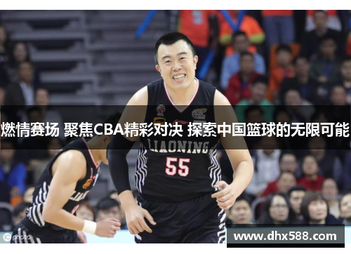 燃情赛场 聚焦CBA精彩对决 探索中国篮球的无限可能