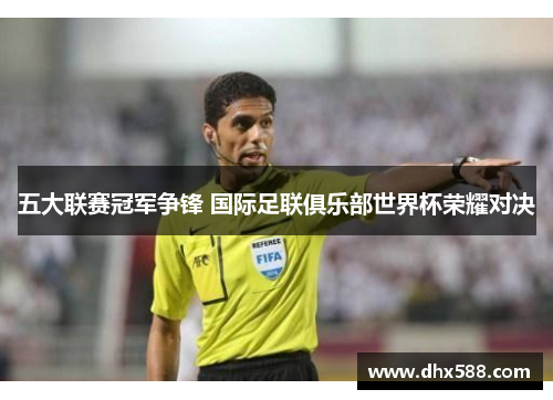 五大联赛冠军争锋 国际足联俱乐部世界杯荣耀对决
