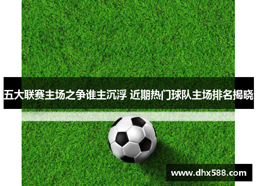 五大联赛主场之争谁主沉浮 近期热门球队主场排名揭晓